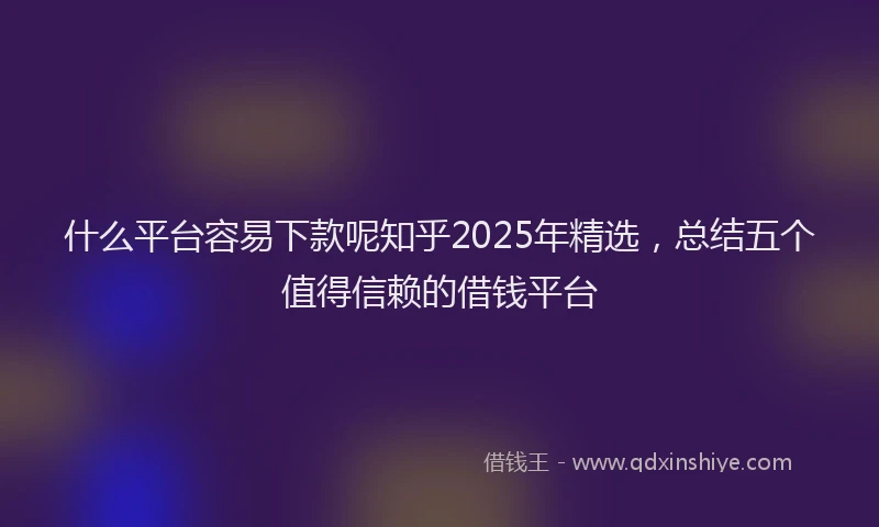 什么平台容易下款呢知乎2025年精选，总结五个值得信赖的借钱平台