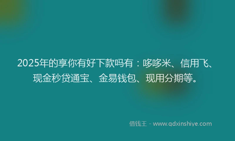 2025年的享你有好下款吗有：哆哆米、信用飞、现金秒贷通宝、金易钱包、现用分期等。