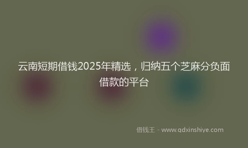 云南短期借钱2025年精选，归纳五个芝麻分负面借款的平台