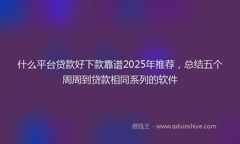 什么平台贷款好下款靠谱2025年推荐,总结五个周周到贷款相同系列的软件