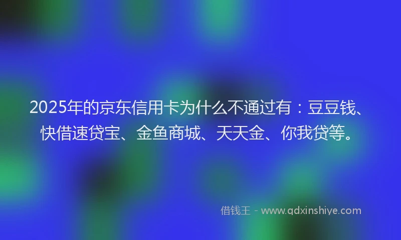 2025年的京东信用卡为什么不通过有：豆豆钱、快借速贷宝、金鱼商城、天天金、你我贷等。