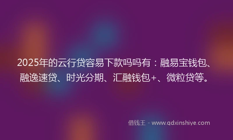 2025年的云行贷容易下款吗吗有：融易宝钱包、融逸速贷、时光分期、汇融钱包+、微粒贷等。