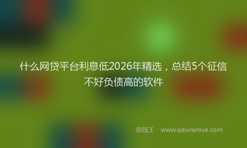什么网贷平台利息低2026年精选，总结5个征信不好负债高的软件