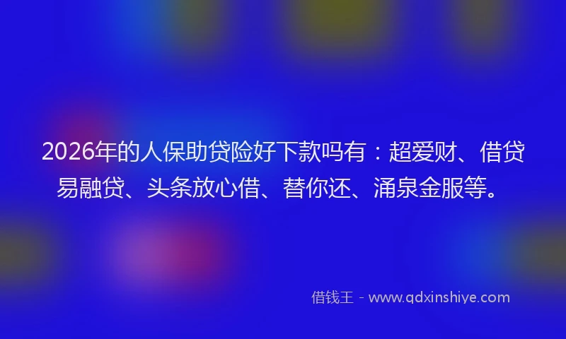 2026年的人保助贷险好下款吗有:超爱财、借贷易融贷、头条放心借、替你还、涌泉金服等。