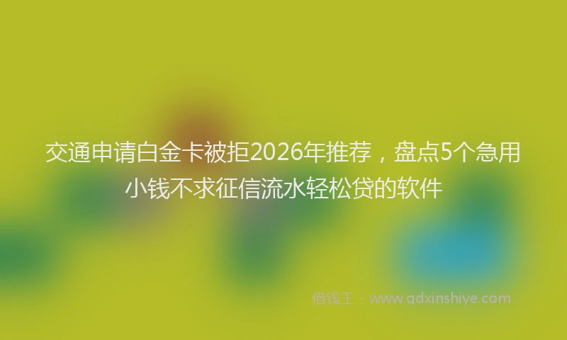 交通申请白金卡被拒2026年推荐，盘点5个急用小钱不求征信流水轻松贷的软件