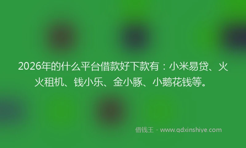 2026年的什么平台借款好下款有：小米易贷、火火租机、钱小乐、金小豚、小鹅花钱等。