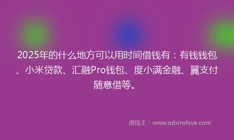 2025年的什么地方可以用时间借钱有:有钱钱包、小米贷款、汇融Pro钱包、度小满金融、翼支付随意借等。