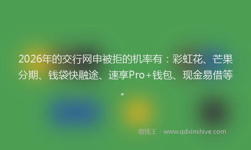 2026年的交行网申被拒的机率有：彩虹花、芒果分期、钱袋快融途、速享Pro+钱包、现金易借等。