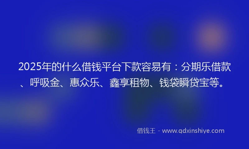 2025年的什么借钱平台下款容易有：分期乐借款、呼吸金、惠众乐、鑫享租物、钱袋瞬贷宝等。
