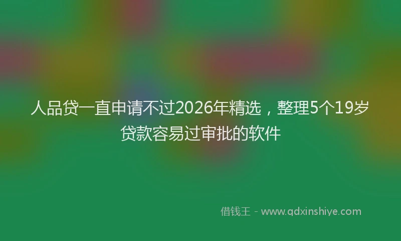 人品贷一直申请不过2026年精选，整理5个19岁贷款容易过审批的软件