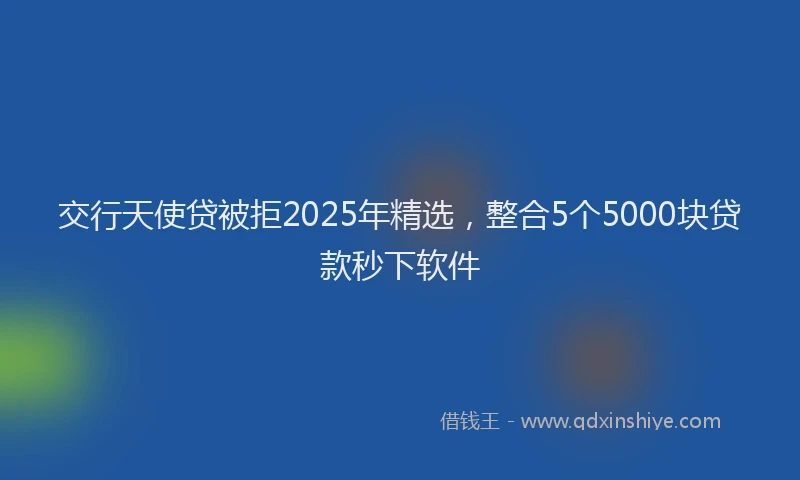 交行天使贷被拒2025年精选，整合5个5000块贷款秒下软件