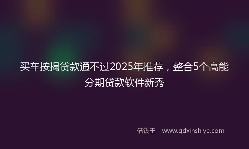 买车按揭贷款通不过2025年推荐，整合5个高能分期贷款软件新秀