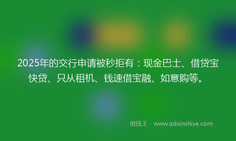 2025年的交行申请被秒拒有：现金巴士、借贷宝快贷、只从租机、钱速借宝融、如意购等。