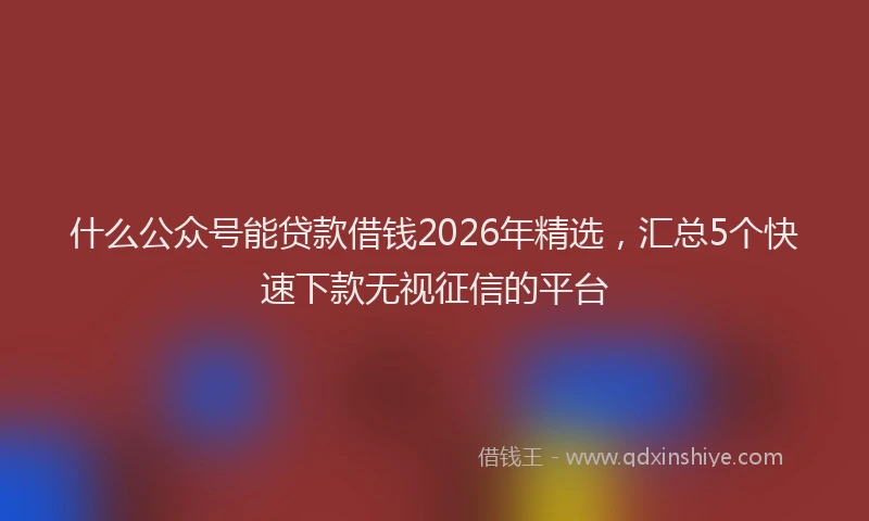 什么公众号能贷款借钱2026年精选，汇总5个快速下款无视征信的平台