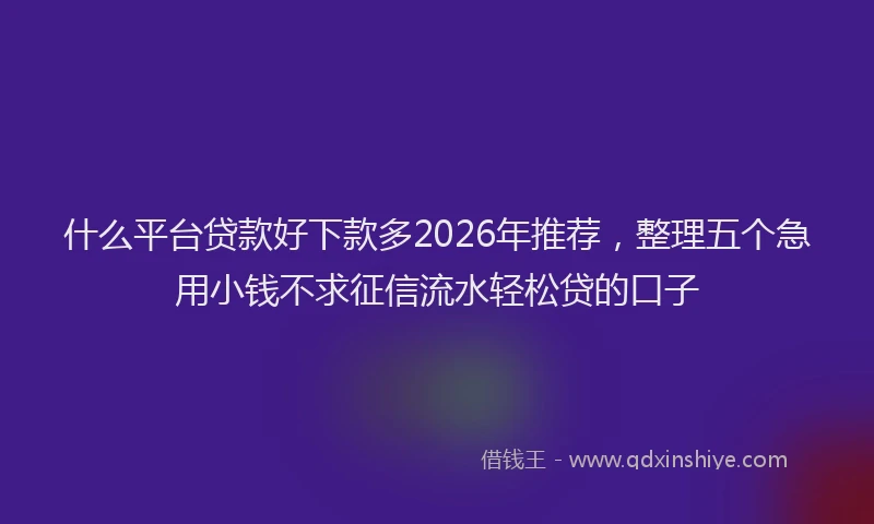 什么平台贷款好下款多2026年推荐，整理五个急用小钱不求征信流水轻松贷的口子