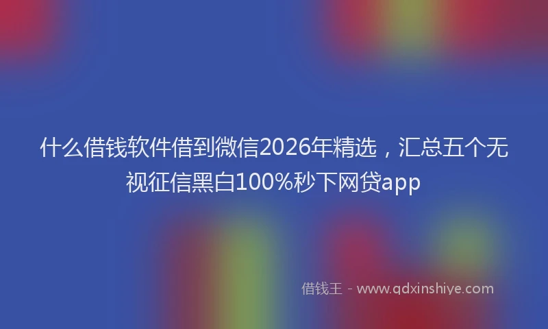 什么借钱软件借到微信2026年精选，汇总五个无视征信黑白100%秒下网贷app