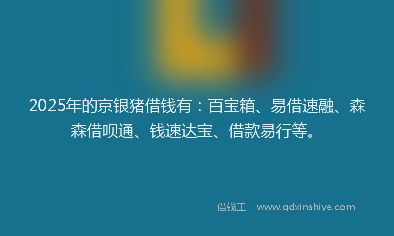 2025年的京银猪借钱有:百宝箱、易借速融、森森借呗通、钱速达宝、借款易行等。