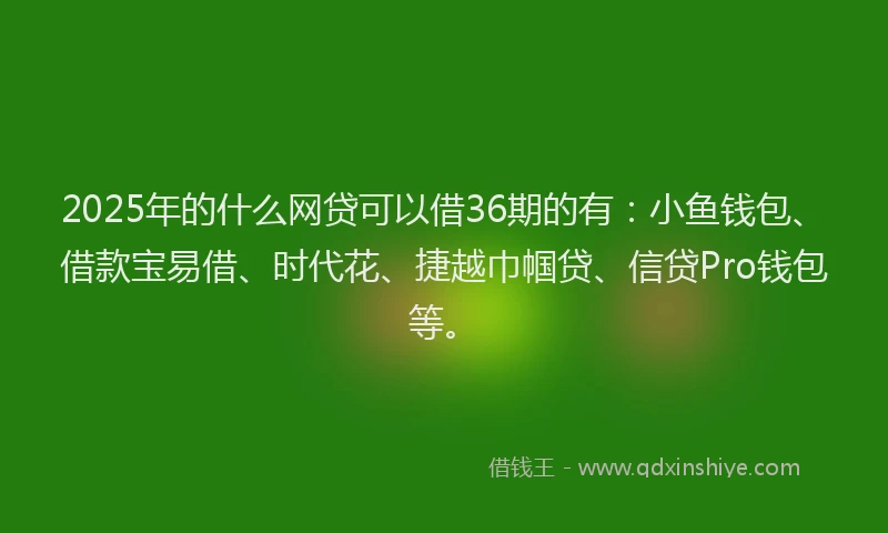 2025年的什么网贷可以借36期的有：小鱼钱包、借款宝易借、时代花、捷越巾帼贷、信贷Pro钱包等。