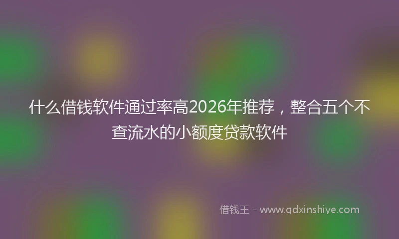 什么借钱软件通过率高2026年推荐，整合五个不查流水的小额度贷款软件