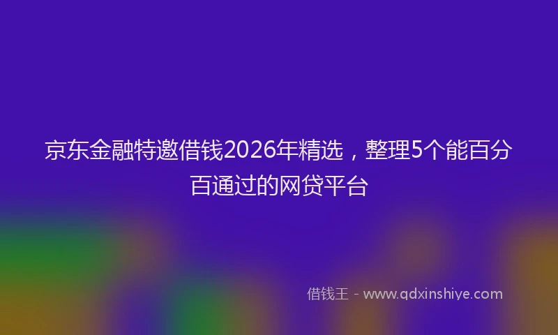 京东金融特邀借钱2026年精选，整理5个能百分百通过的网贷平台