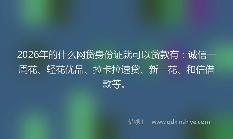 2026年的什么网贷身份证就可以贷款有：诚信一周花、轻花优品、拉卡拉速贷、新一花、和信借款等。