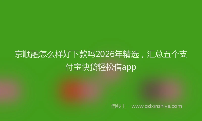 京顺融怎么样好下款吗2026年精选，汇总五个支付宝快贷轻松借app