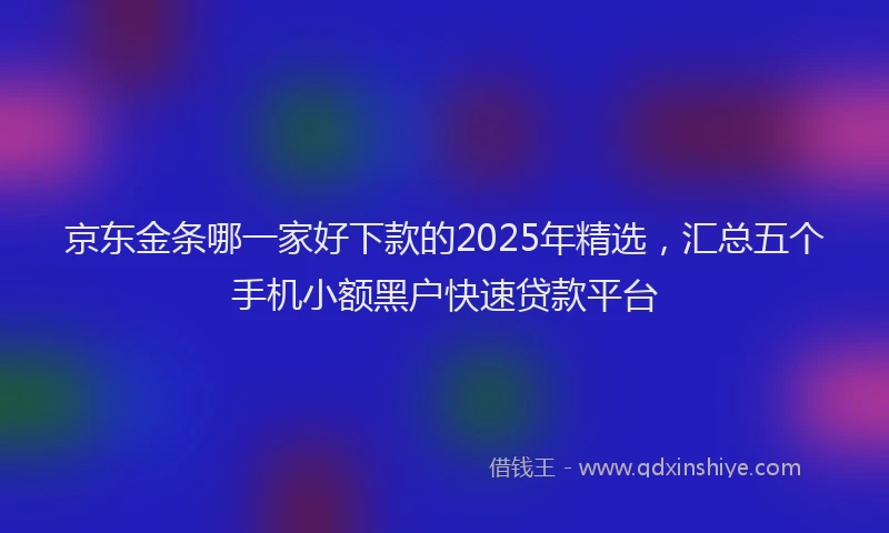 京东金条哪一家好下款的2025年精选，汇总五个手机小额黑户快速贷款平台