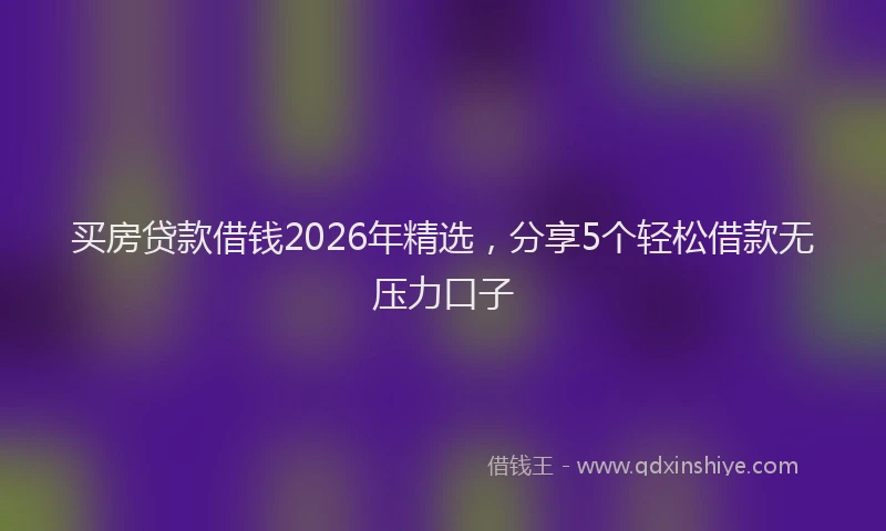 买房贷款借钱2026年精选，分享5个轻松借款无压力口子