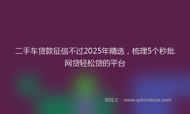 二手车贷款征信不过2025年精选，梳理5个秒批网贷轻松贷的平台