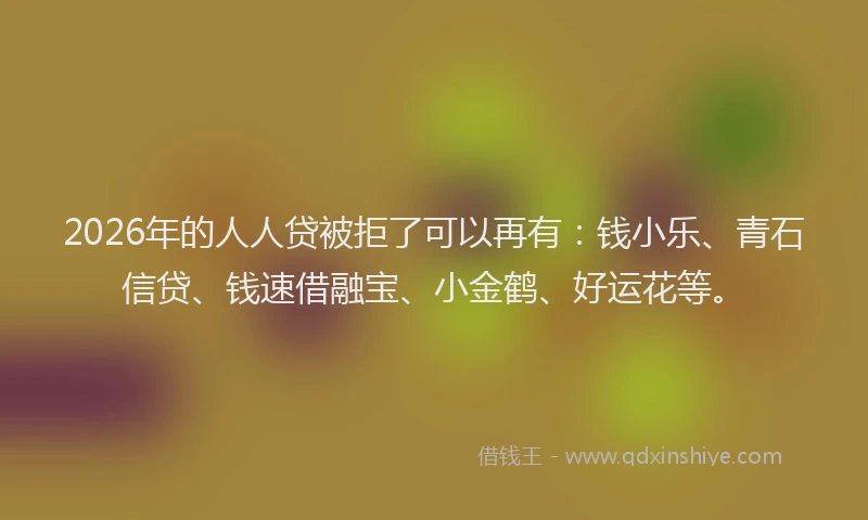 2026年的人人贷被拒了可以再有：钱小乐、青石信贷、钱速借融宝、小金鹤、好运花等。