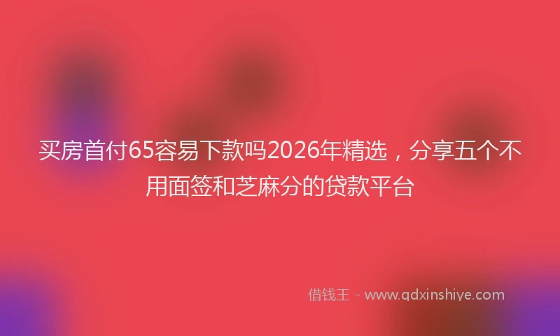 买房首付65容易下款吗2026年精选，分享五个不用面签和芝麻分的贷款平台