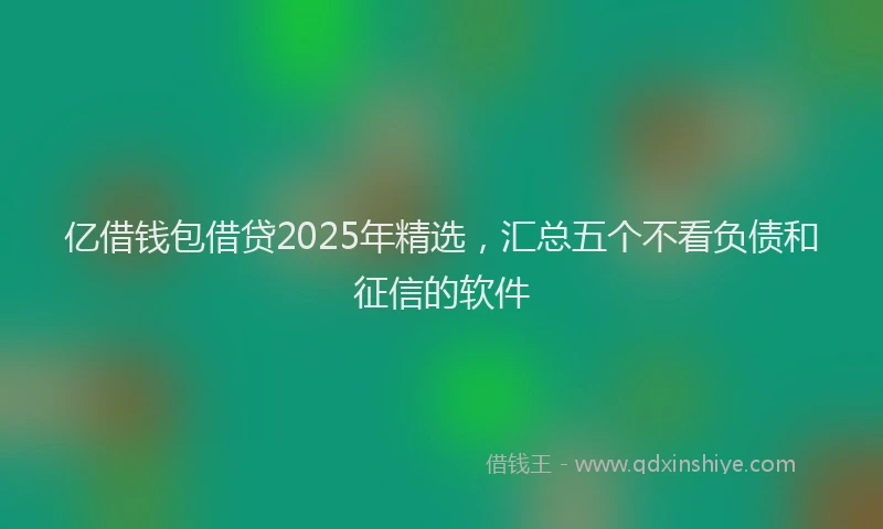 亿借钱包借贷2025年精选，汇总五个不看负债和征信的软件