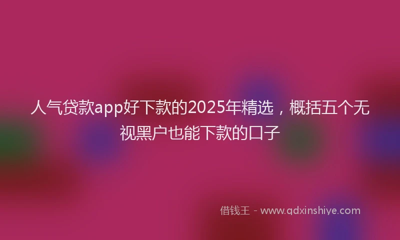 人气贷款app好下款的2025年精选，概括五个无视黑户也能下款的口子