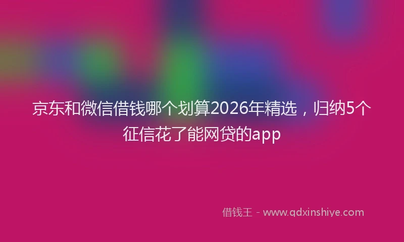 京东和微信借钱哪个划算2026年精选，归纳5个征信花了能网贷的app