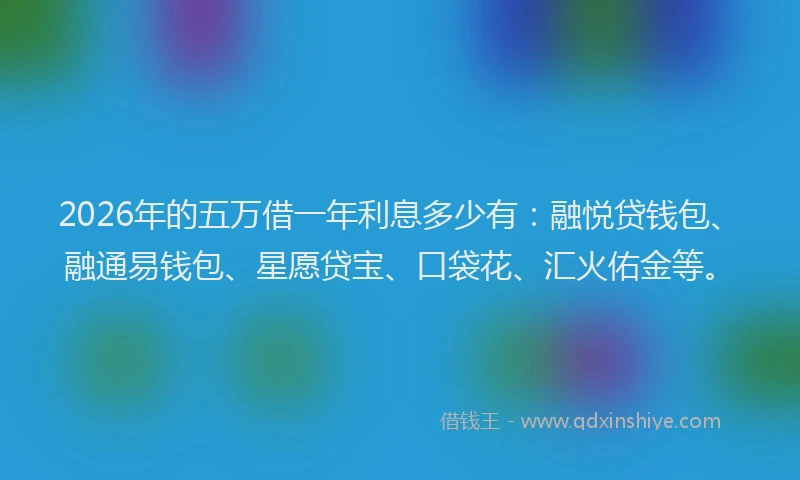 2026年的五万借一年利息多少有：融悦贷钱包、融通易钱包、星愿贷宝、口袋花、汇火佑金等。