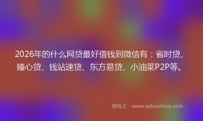 2026年的什么网贷最好借钱到微信有：省时贷、臻心贷、钱站速贷、东方易贷、小油菜P2P等。