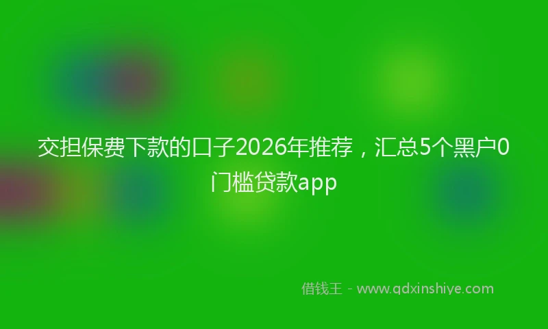 交担保费下款的口子2026年推荐，汇总5个黑户0门槛贷款app