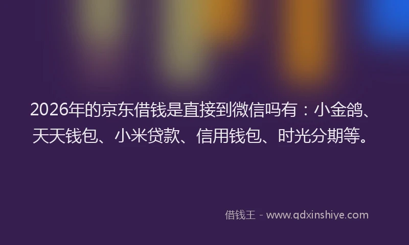 2026年的京东借钱是直接到微信吗有：小金鸽、天天钱包、小米贷款、信用钱包、时光分期等。