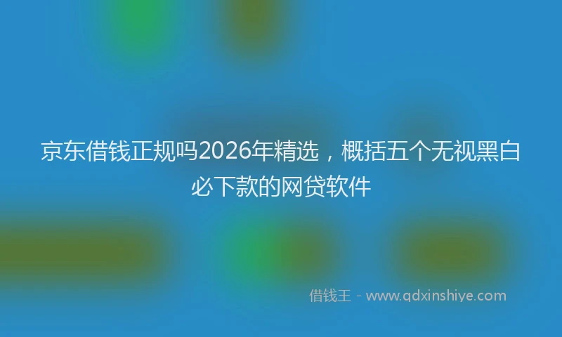 京东借钱正规吗2026年精选，概括五个无视黑白必下款的网贷软件
