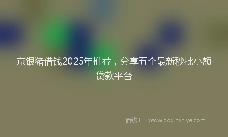 京银猪借钱2025年推荐,分享五个最新秒批小额贷款平台