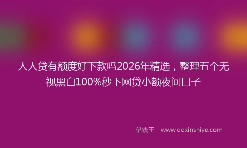 人人贷有额度好下款吗2026年精选，整理五个无视黑白100%秒下网贷小额夜间口子