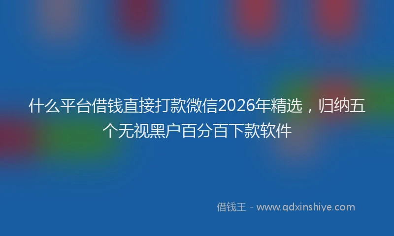 什么平台借钱直接打款微信2026年精选，归纳五个无视黑户百分百下款软件