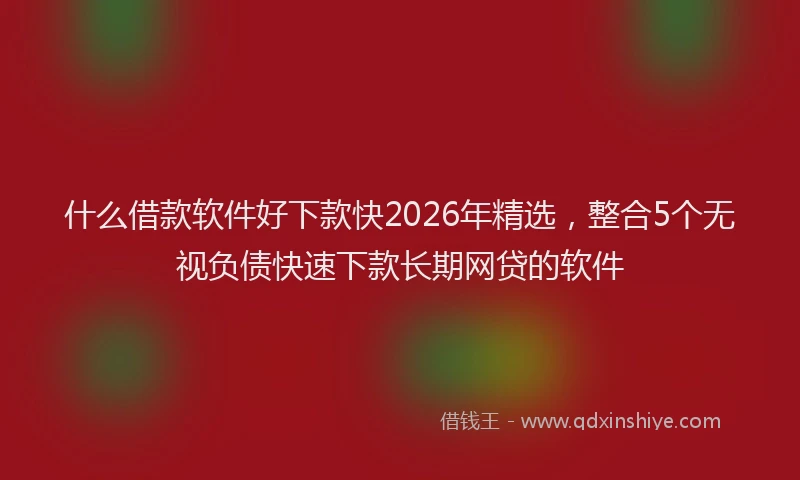 什么借款软件好下款快2026年精选，整合5个无视负债快速下款长期网贷的软件