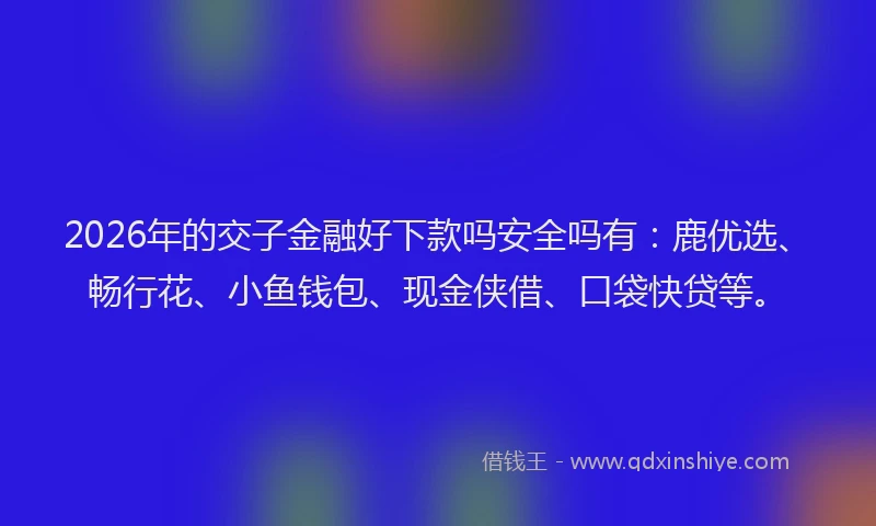 2026年的交子金融好下款吗安全吗有：鹿优选、畅行花、小鱼钱包、现金侠借、口袋快贷等。