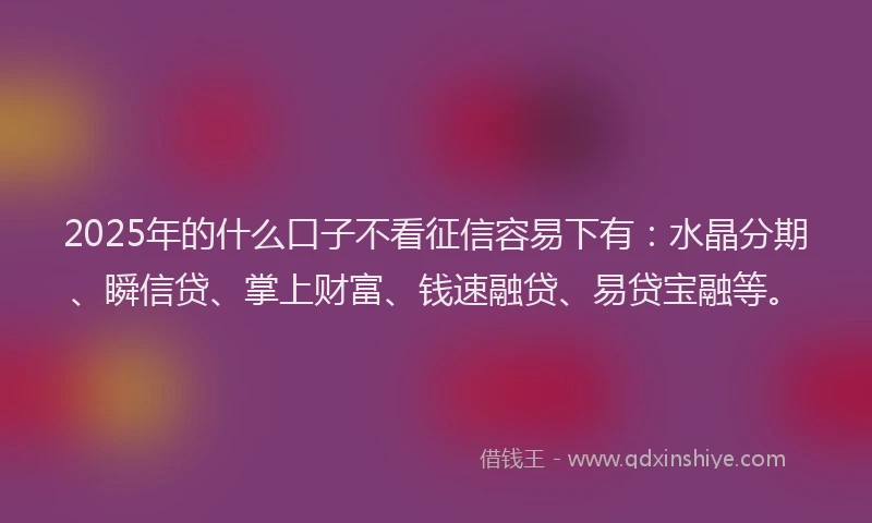 2025年的什么口子不看征信容易下有:水晶分期、瞬信贷、掌上财富、钱速融贷、易贷宝融等。