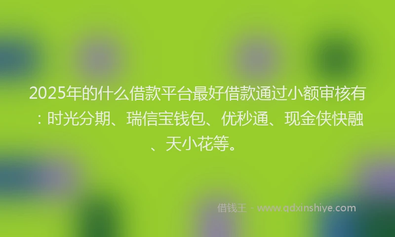2025年的什么借款平台最好借款通过小额审核有：时光分期、瑞信宝钱包、优秒通、现金侠快融、天小花等。