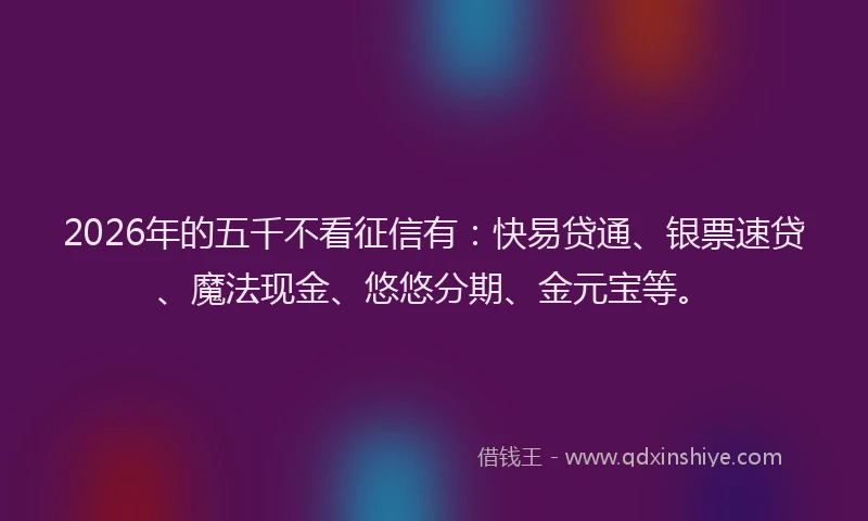2026年的五千不看征信有：快易贷通、银票速贷、魔法现金、悠悠分期、金元宝等。