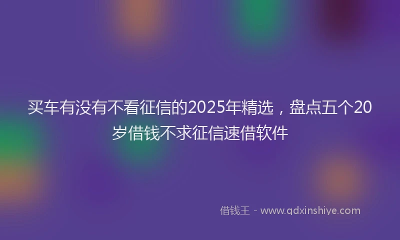 买车有没有不看征信的2025年精选，盘点五个20岁借钱不求征信速借软件