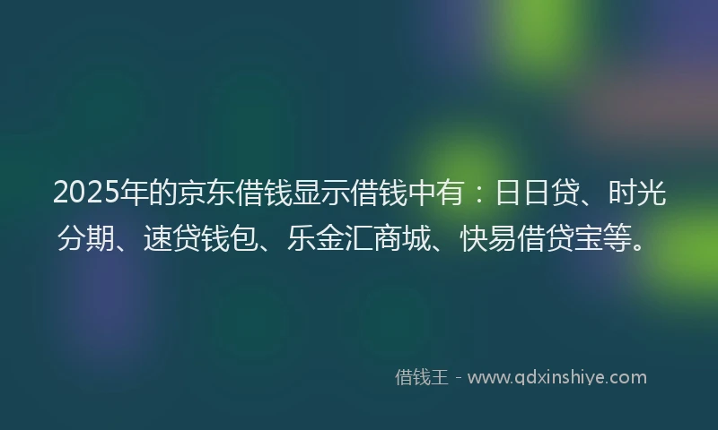 2025年的京东借钱显示借钱中有：日日贷、时光分期、速贷钱包、乐金汇商城、快易借贷宝等。