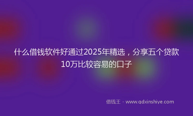 什么借钱软件好通过2025年精选，分享五个贷款10万比较容易的口子